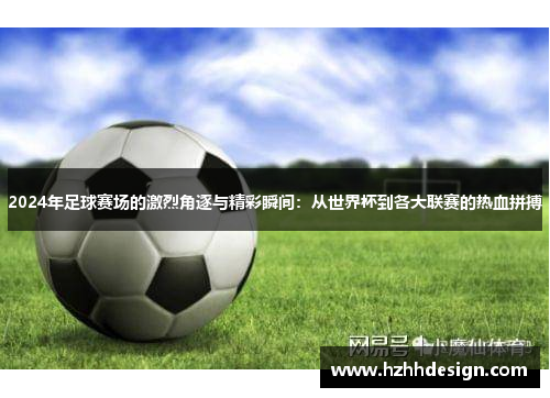 2024年足球赛场的激烈角逐与精彩瞬间：从世界杯到各大联赛的热血拼搏