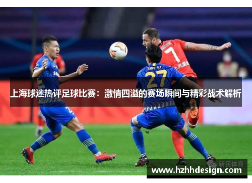上海球迷热评足球比赛：激情四溢的赛场瞬间与精彩战术解析