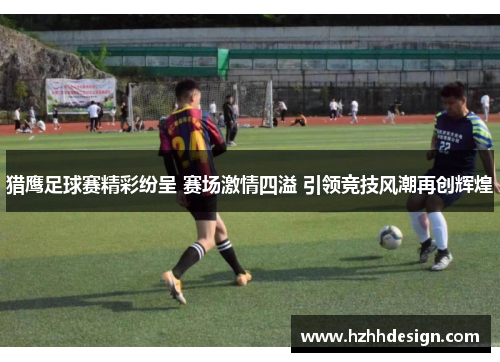 猎鹰足球赛精彩纷呈 赛场激情四溢 引领竞技风潮再创辉煌