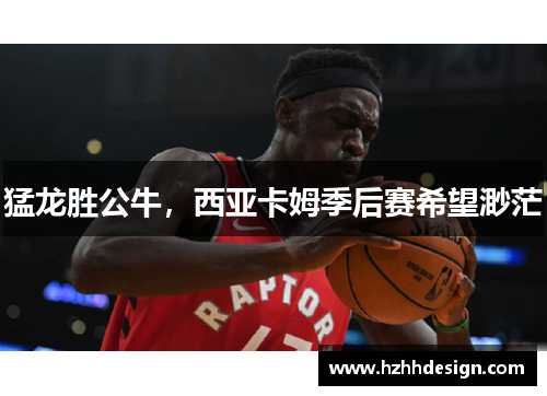 猛龙胜公牛，西亚卡姆季后赛希望渺茫