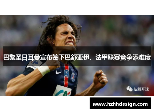 巴黎圣日耳曼宣布签下巴舒亚伊，法甲联赛竞争添难度