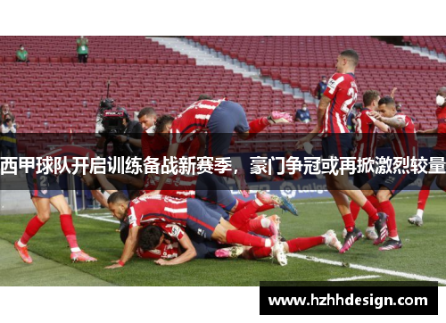 西甲球队开启训练备战新赛季，豪门争冠或再掀激烈较量