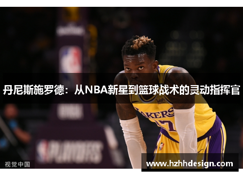 丹尼斯施罗德：从NBA新星到篮球战术的灵动指挥官