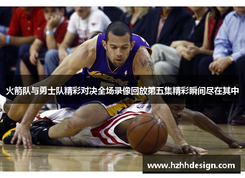 火箭队与勇士队精彩对决全场录像回放第五集精彩瞬间尽在其中